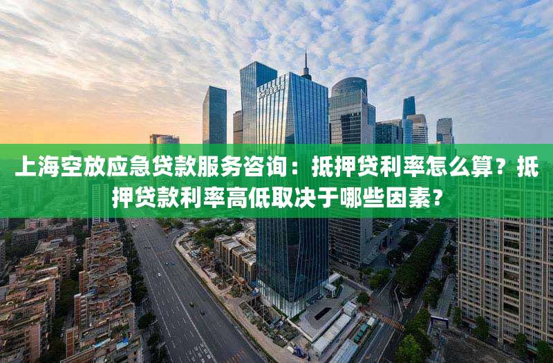 上海空放应急贷款服务咨询:抵押贷利率怎么算?抵押贷款利率高低取决于哪些因素?